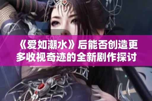 《爱如潮水》后能否创造更多收视奇迹的全新剧作探讨