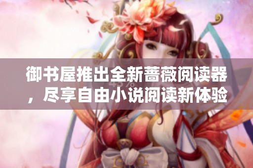 御书屋推出全新蔷薇阅读器，尽享自由小说阅读新体验