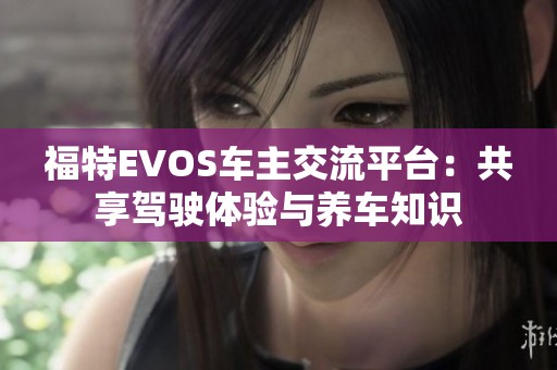 福特EVOS车主交流平台：共享驾驶体验与养车知识
