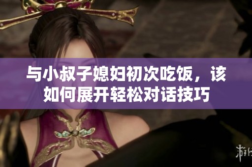 与小叔子媳妇初次吃饭，该如何展开轻松对话技巧