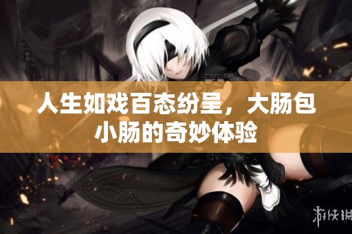 人生如戏百态纷呈，大肠包小肠的奇妙体验