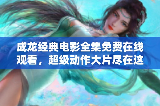 成龙经典电影全集免费在线观看，超级动作大片尽在这里