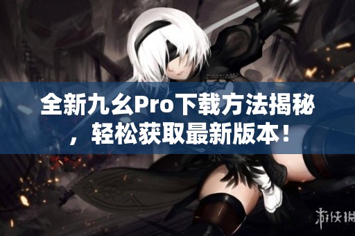 全新九幺Pro下载方法揭秘，轻松获取最新版本！