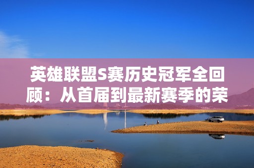 英雄联盟S赛历史冠军全回顾：从首届到最新赛季的荣耀之路