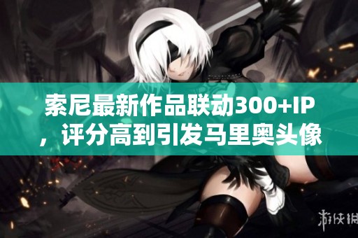 索尼最新作品联动300+IP，评分高到引发马里奥头像改动！