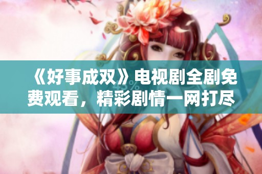 《好事成双》电视剧全剧免费观看，精彩剧情一网打尽