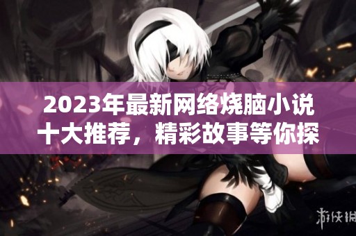 2023年最新网络烧脑小说十大推荐，精彩故事等你探寻