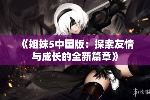 《姐妹5中国版：探索友情与成长的全新篇章》