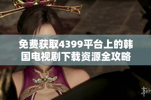 免费获取4399平台上的韩国电视剧下载资源全攻略