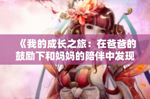 《我的成长之旅：在爸爸的鼓励下和妈妈的陪伴中发现自己》