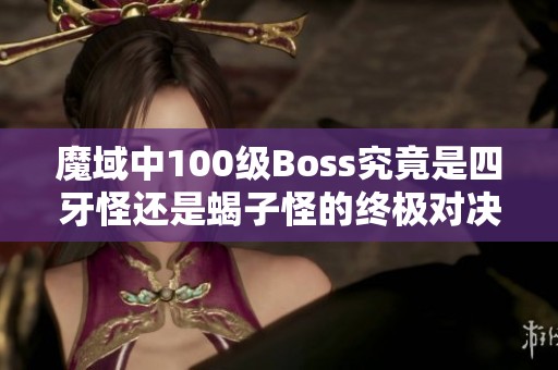 魔域中100级Boss究竟是四牙怪还是蝎子怪的终极对决分析