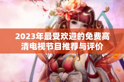 2023年最受欢迎的免费高清电视节目推荐与评价
