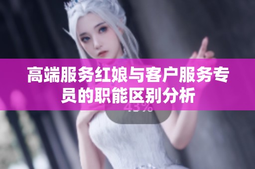 高端服务红娘与客户服务专员的职能区别分析