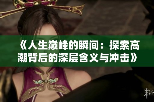 《人生巅峰的瞬间：探索高潮背后的深层含义与冲击》