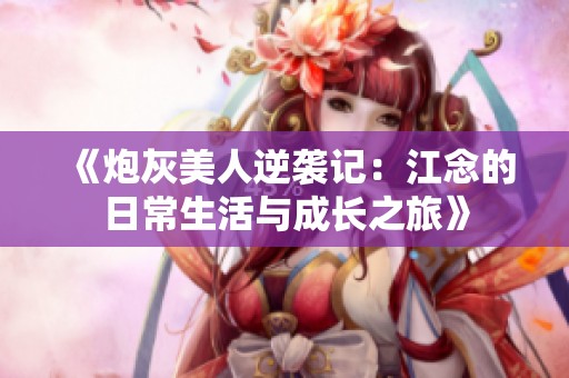 《炮灰美人逆袭记：江念的日常生活与成长之旅》