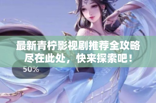最新青柠影视剧推荐全攻略尽在此处，快来探索吧！