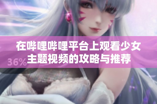 在哔哩哔哩平台上观看少女主题视频的攻略与推荐