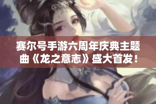 赛尔号手游六周年庆典主题曲《龙之意志》盛大首发！