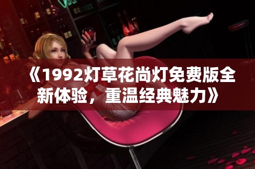 《1992灯草花尚灯免费版全新体验，重温经典魅力》