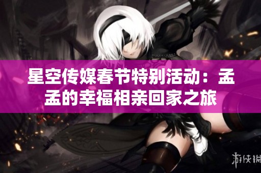 星空传媒春节特别活动：孟孟的幸福相亲回家之旅