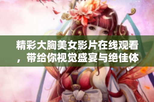 精彩大胸美女影片在线观看，带给你视觉盛宴与绝佳体验