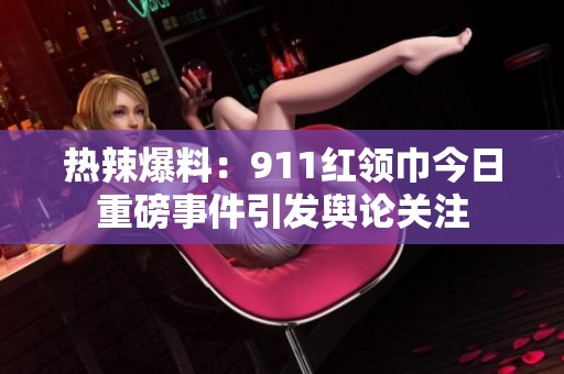 热辣爆料：911红领巾今日重磅事件引发舆论关注