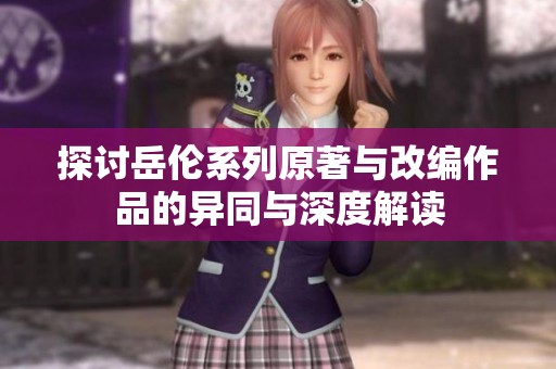 探讨岳伦系列原著与改编作品的异同与深度解读