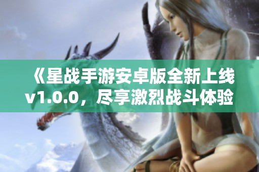 《星战手游安卓版全新上线v1.0.0，尽享激烈战斗体验》