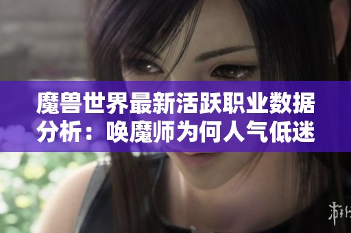 魔兽世界最新活跃职业数据分析：唤魔师为何人气低迷