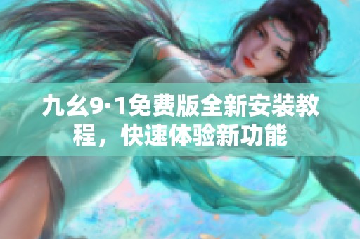 九幺9·1免费版全新安装教程，快速体验新功能