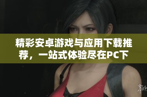 精彩安卓游戏与应用下载推荐，一站式体验尽在PC下载网