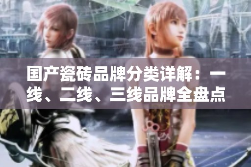 国产瓷砖品牌分类详解：一线、二线、三线品牌全盘点
