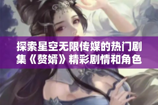探索星空无限传媒的热门剧集《赘婿》精彩剧情和角色分析