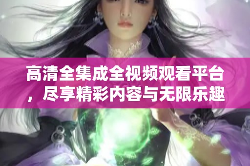 高清全集成全视频观看平台，尽享精彩内容与无限乐趣