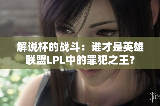解说杯的战斗：谁才是英雄联盟LPL中的罪犯之王？