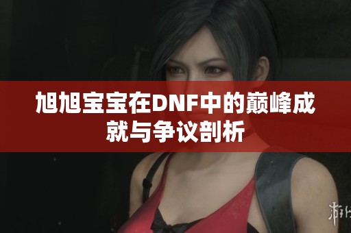 旭旭宝宝在DNF中的巅峰成就与争议剖析
