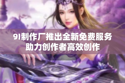 9I制作厂推出全新免费服务助力创作者高效创作