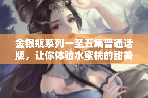 金银瓶系列一至五集普通话版，让你体验水蜜桃的甜美风情