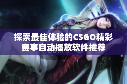 探索最佳体验的CSGO精彩赛事自动播放软件推荐
