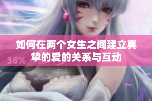 如何在两个女生之间建立真挚的爱的关系与互动