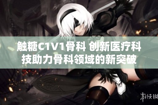 触糖C1V1骨科 创新医疗科技助力骨科领域的新突破