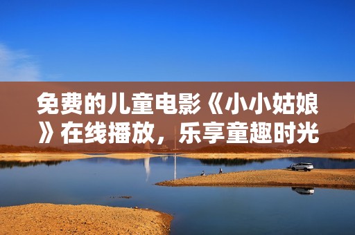 免费的儿童电影《小小姑娘》在线播放，乐享童趣时光