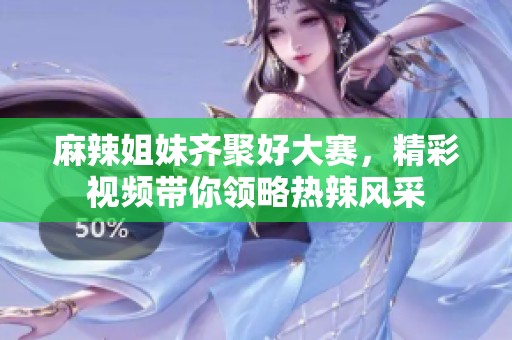 麻辣姐妹齐聚好大赛，精彩视频带你领略热辣风采