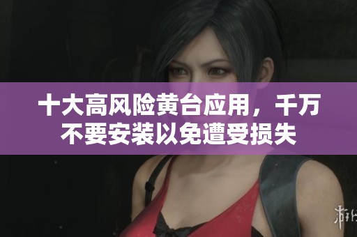 十大高风险黄台应用，千万不要安装以免遭受损失