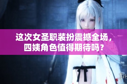 这次女圣职装扮震撼全场，四姨角色值得期待吗？
