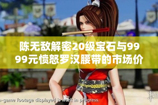 陈无敌解密20级宝石与9999元愤怒罗汉腰带的市场价值分析