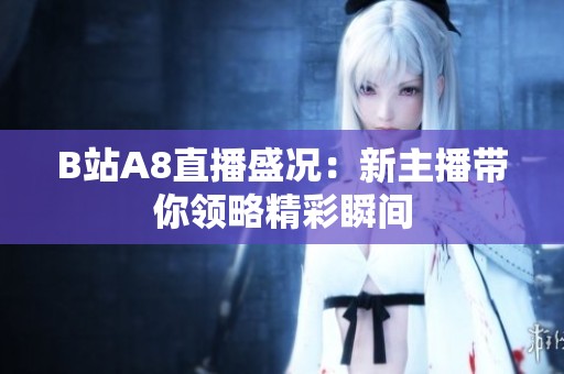 B站A8直播盛况：新主播带你领略精彩瞬间