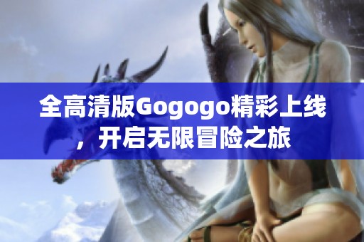 全高清版Gogogo精彩上线，开启无限冒险之旅