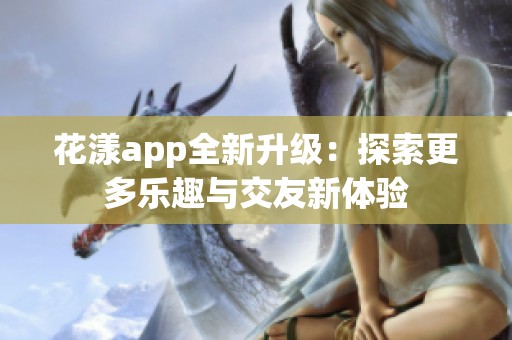 花漾app全新升级：探索更多乐趣与交友新体验