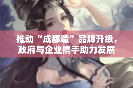 推动“成都造”品牌升级，政府与企业携手助力发展